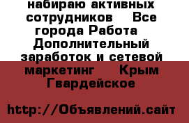 набираю активных сотрудников  - Все города Работа » Дополнительный заработок и сетевой маркетинг   . Крым,Гвардейское